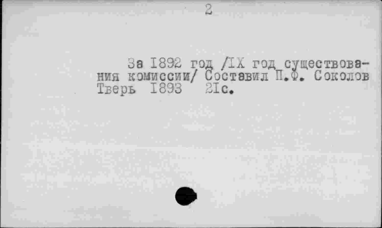 ﻿За 1892 год Да год существования комиссии/ Составил П.Ф. Соколов Тверь 1893 21с.